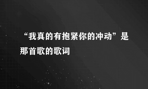 “我真的有抱紧你的冲动”是那首歌的歌词