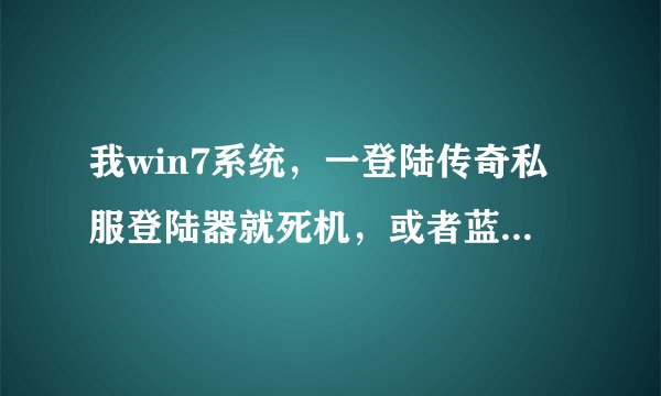 我win7系统，一登陆传奇私服登陆器就死机，或者蓝屏，求解决方法