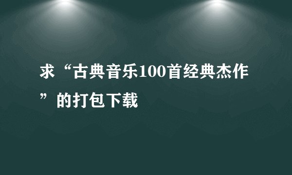 求“古典音乐100首经典杰作”的打包下载