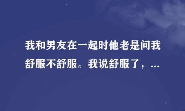 我和男友在一起时他老是问我舒服不舒服。我说舒服了，他还要问几遍。他这是爱我的表现吗？