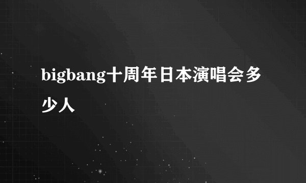 bigbang十周年日本演唱会多少人