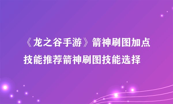《龙之谷手游》箭神刷图加点技能推荐箭神刷图技能选择