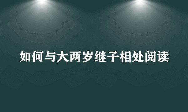 如何与大两岁继子相处阅读