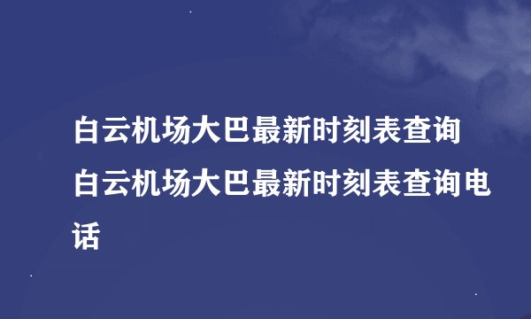 白云机场大巴最新时刻表查询白云机场大巴最新时刻表查询电话
