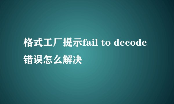 格式工厂提示fail to decode错误怎么解决
