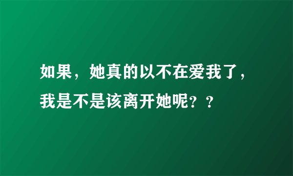 如果，她真的以不在爱我了，我是不是该离开她呢？？