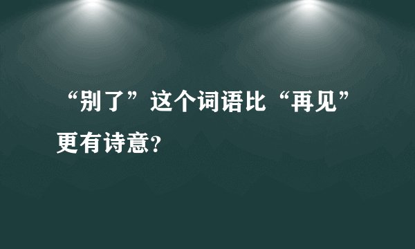 “别了”这个词语比“再见”更有诗意？