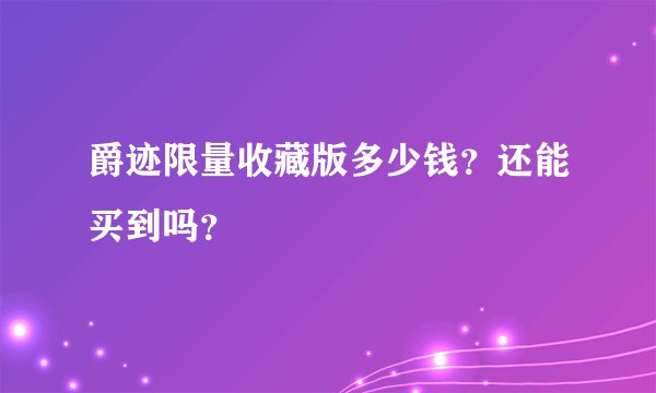 爵迹限量收藏版多少钱？还能买到吗？