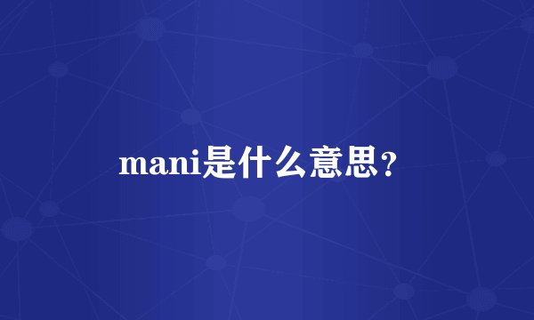 mani是什么意思？