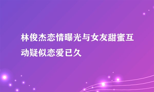 林俊杰恋情曝光与女友甜蜜互动疑似恋爱已久