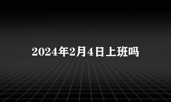 2024年2月4日上班吗