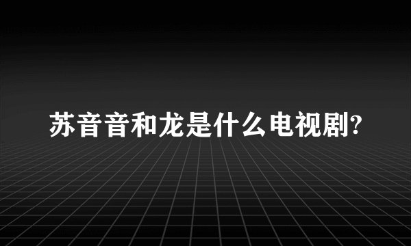苏音音和龙是什么电视剧?