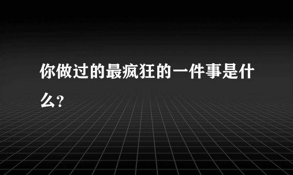 你做过的最疯狂的一件事是什么？