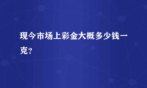 现今市场上彩金大概多少钱一克？