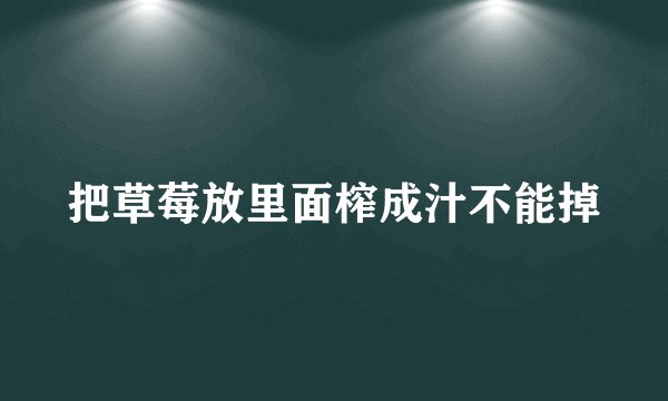 把草莓放里面榨成汁不能掉
