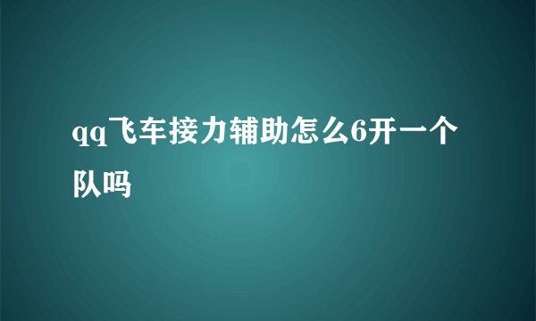qq飞车接力辅助怎么6开一个队吗