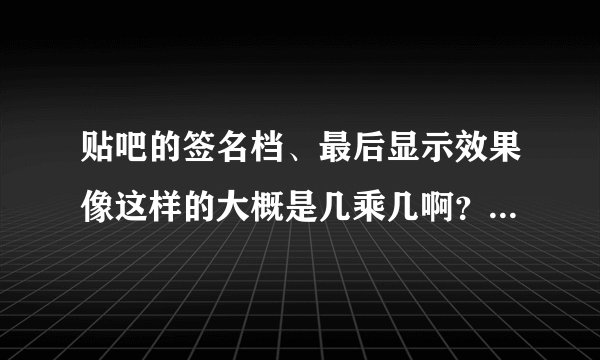 贴吧的签名档、最后显示效果像这样的大概是几乘几啊？单位是像素。