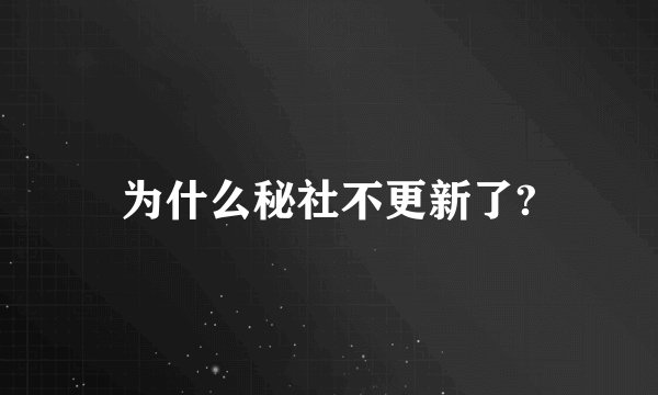 为什么秘社不更新了?
