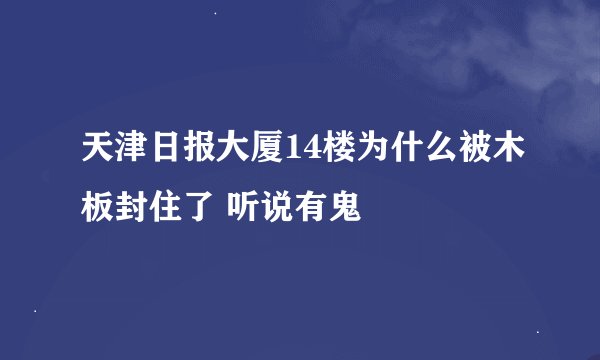 天津日报大厦14楼为什么被木板封住了 听说有鬼