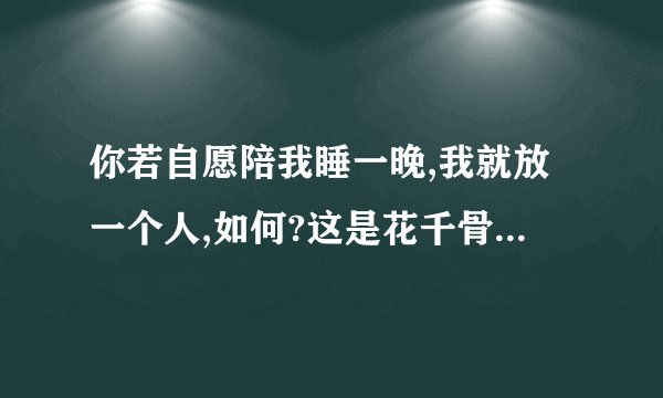 你若自愿陪我睡一晚,我就放一个人,如何?这是花千骨对谁说的