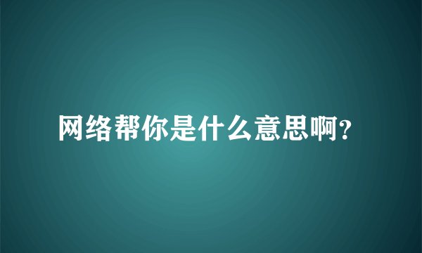 网络帮你是什么意思啊？