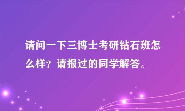 请问一下三博士考研钻石班怎么样？请报过的同学解答。