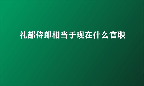 礼部侍郎相当于现在什么官职