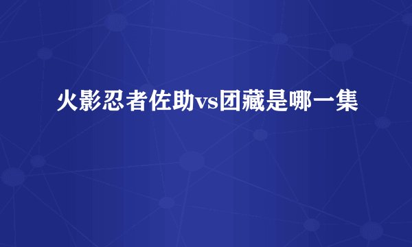 火影忍者佐助vs团藏是哪一集