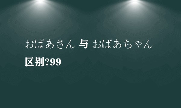 おばあさん 与 おばあちゃん 区别?99