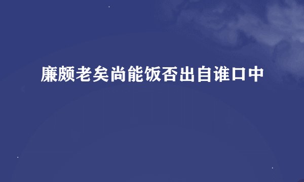 廉颇老矣尚能饭否出自谁口中