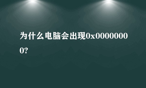 为什么电脑会出现0x00000000?