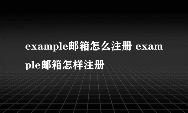 example邮箱怎么注册 example邮箱怎样注册