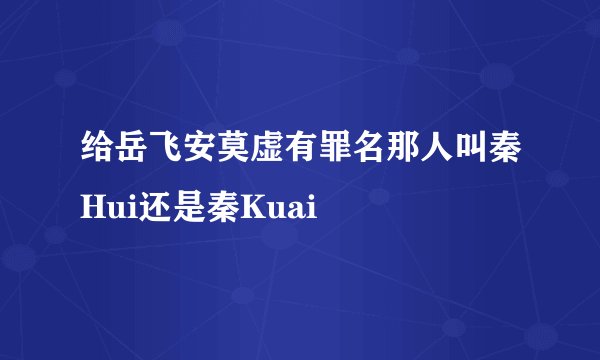 给岳飞安莫虚有罪名那人叫秦Hui还是秦Kuai