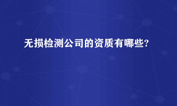 无损检测公司的资质有哪些?