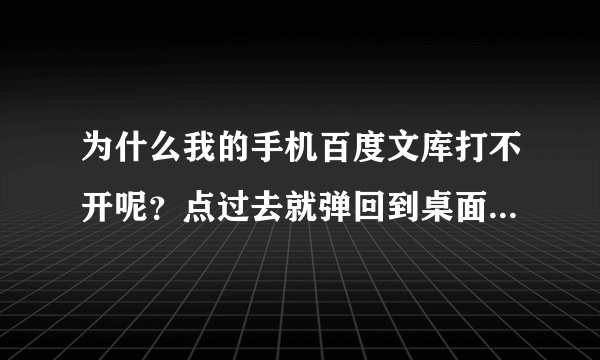 为什么我的手机百度文库打不开呢？点过去就弹回到桌面，请您帮我解答可以吗？