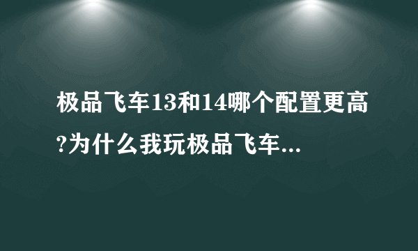 极品飞车13和14哪个配置更高?为什么我玩极品飞车14热血追踪流畅，而极品飞车13却卡的要死？？开的是中效