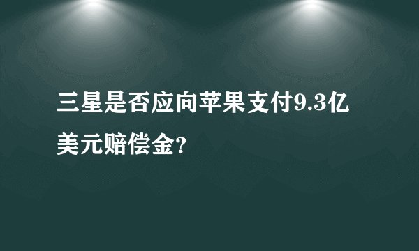 三星是否应向苹果支付9.3亿美元赔偿金？