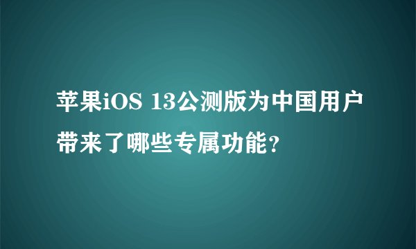 苹果iOS 13公测版为中国用户带来了哪些专属功能？