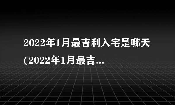 2022年1月最吉利入宅是哪天(2022年1月最吉利入宅是哪天几点)