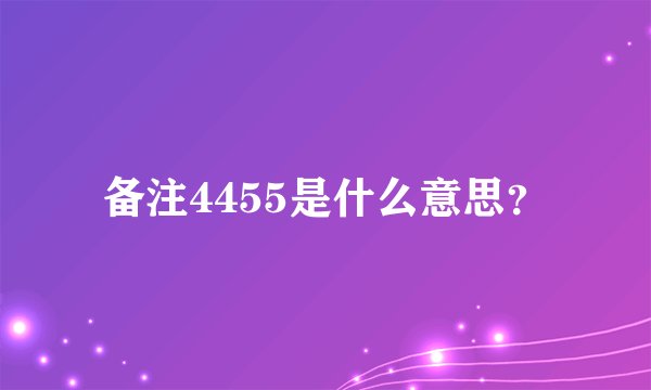 备注4455是什么意思？
