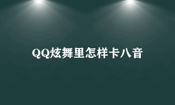 QQ炫舞里怎样卡八音