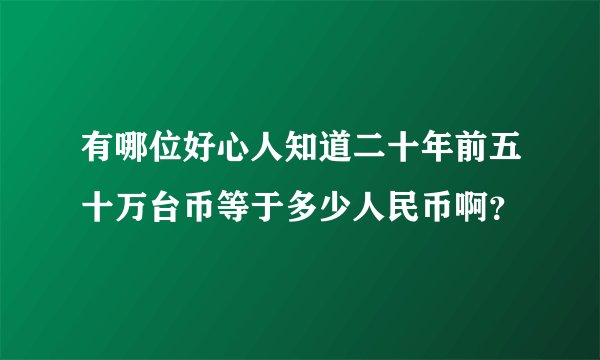 有哪位好心人知道二十年前五十万台币等于多少人民币啊？