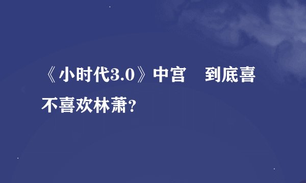 《小时代3.0》中宫洺到底喜不喜欢林萧？