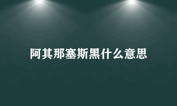阿其那塞斯黑什么意思