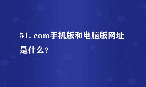 51. com手机版和电脑版网址是什么？