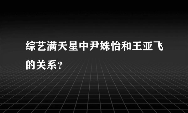 综艺满天星中尹姝怡和王亚飞的关系？