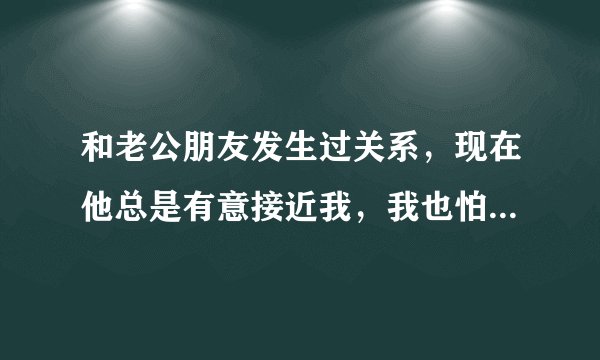 和老公朋友发生过关系，现在他总是有意接近我，我也怕闹大被发现该怎么办？