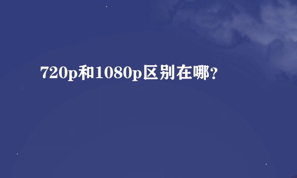 720p和1080p区别在哪？