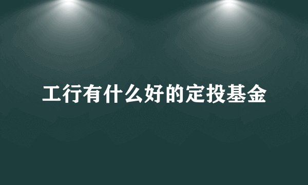 工行有什么好的定投基金