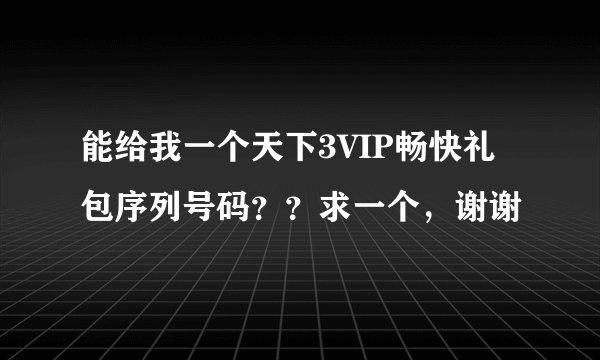 能给我一个天下3VIP畅快礼包序列号码？？求一个，谢谢